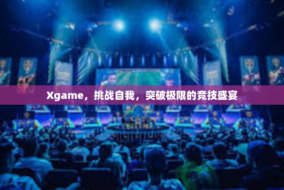 Xgame，挑战自我，突破极限的竞技盛宴