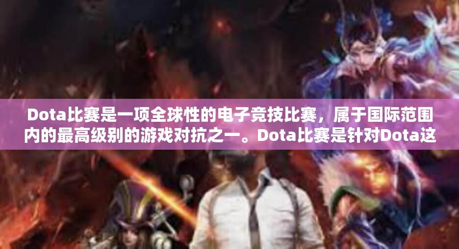 Dota比赛是一项全球性的电子竞技比赛，属于国际范围内的最高级别的游戏对抗之一。Dota比赛是针对Dota这款热门游戏进行的专业对抗和竞技比赛，参赛者们通过团队合作、策略制定和技巧运用等方式，争夺最终的胜利。